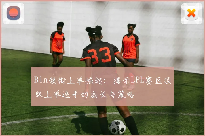 Bin领衔上单崛起：揭示LPL赛区顶级上单选手的成长与策略