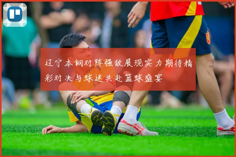 辽宁本钢对阵强敌展现实力期待精彩对决与球迷共赴篮球盛宴