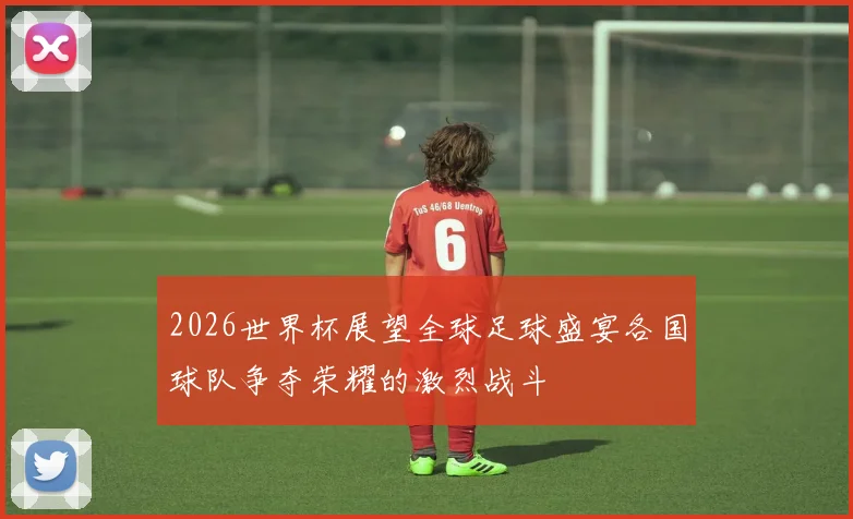 2026世界杯展望全球足球盛宴各国球队争夺荣耀的激烈战斗