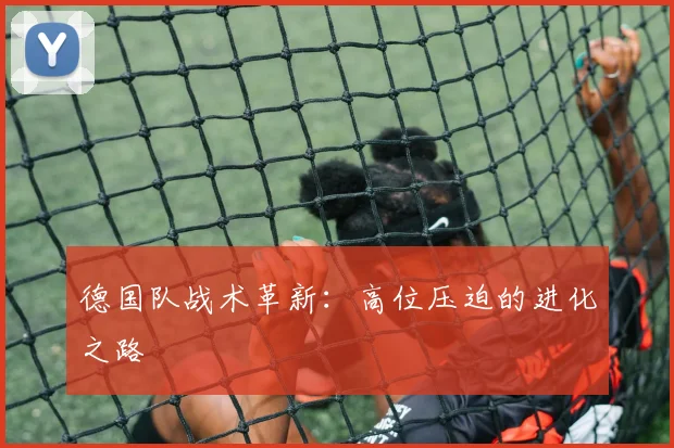 德国队战术革新：高位压迫的进化之路