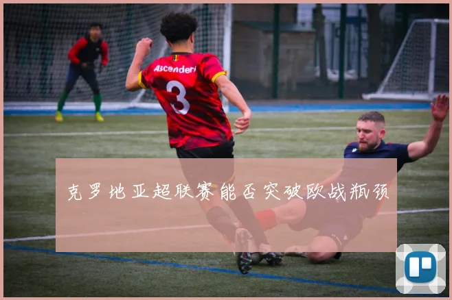 克罗地亚超联赛能否突破欧战瓶颈