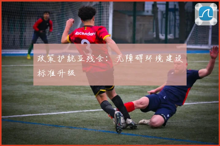 政策护航亚残会：无障碍环境建设标准升级