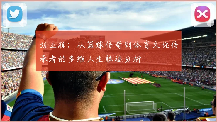 刘玉栋：从篮球传奇到体育文化传承者的多维人生轨迹分析