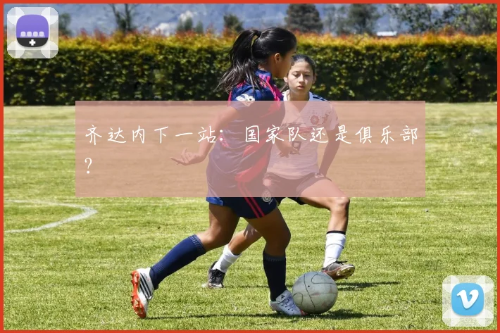 齐达内下一站：国家队还是俱乐部？