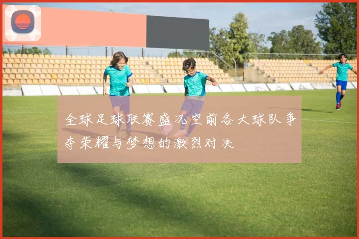 全球足球联赛盛况空前各大球队争夺荣耀与梦想的激烈对决