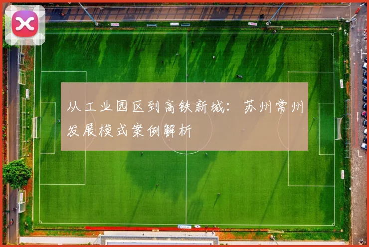 从工业园区到高铁新城：苏州常州发展模式案例解析