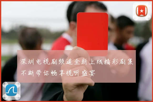 深圳电视剧频道全新上线精彩剧集不断带你畅享视听盛宴