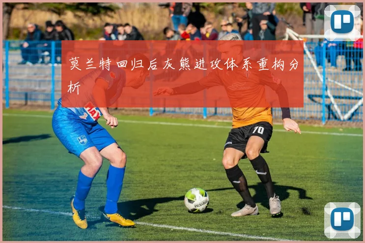 莫兰特回归后灰熊进攻体系重构分析