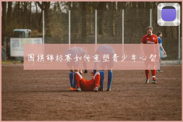 围棋锦标赛如何重塑青少年心智