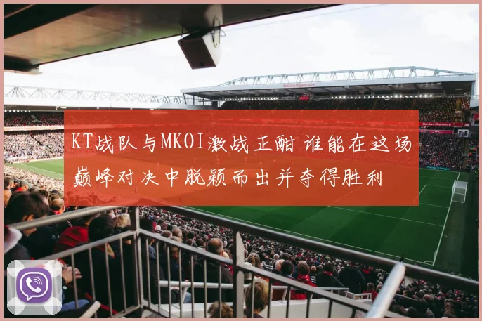 KT战队与MKOI激战正酣 谁能在这场巅峰对决中脱颖而出并夺得胜利