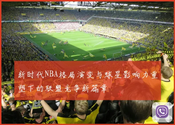 新时代NBA格局演变与球星影响力重塑下的联盟竞争新篇章