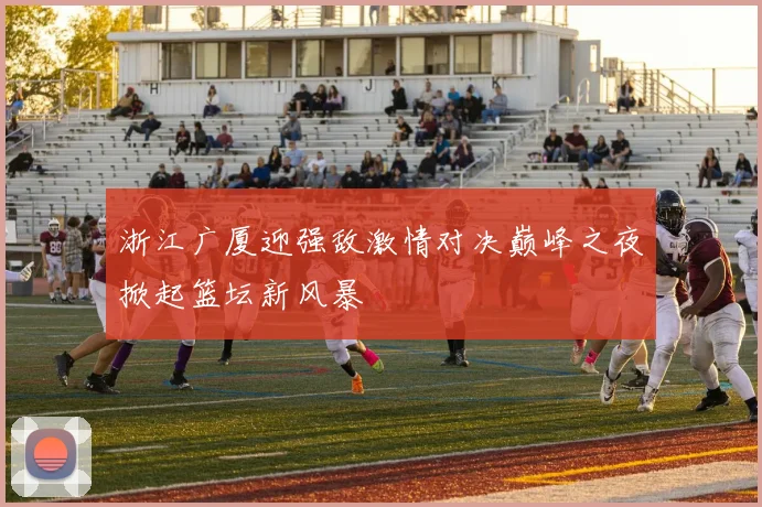 浙江广厦迎强敌激情对决巅峰之夜掀起篮坛新风暴