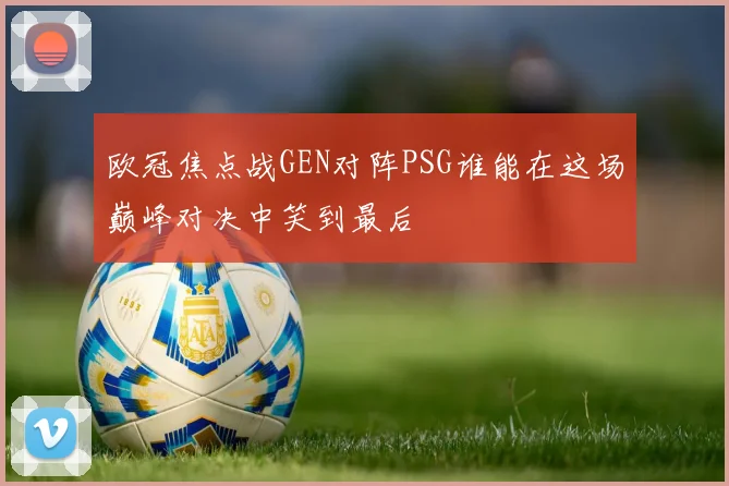 欧冠焦点战GEN对阵PSG谁能在这场巅峰对决中笑到最后