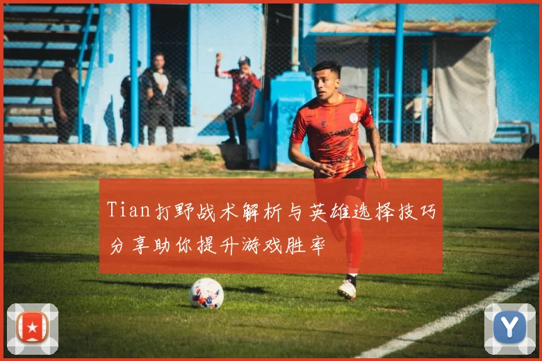 Tian打野战术解析与英雄选择技巧分享助你提升游戏胜率