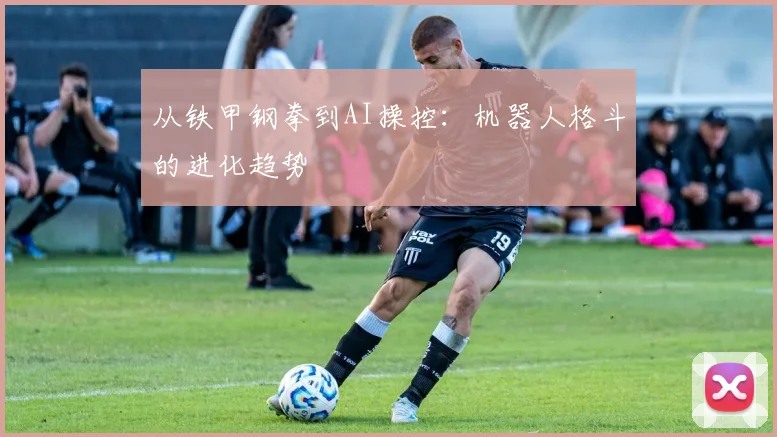 从铁甲钢拳到AI操控：机器人格斗的进化趋势