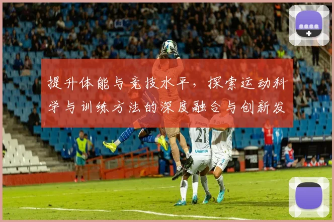 提升体能与竞技水平，探索运动科学与训练方法的深度融合与创新发展