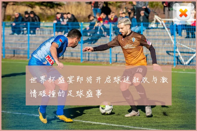 世界杯盛宴即将开启球迷狂欢与激情碰撞的足球盛事
