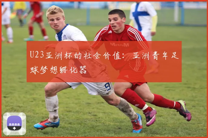 U23亚洲杯的社会价值：亚洲青年足球梦想孵化器
