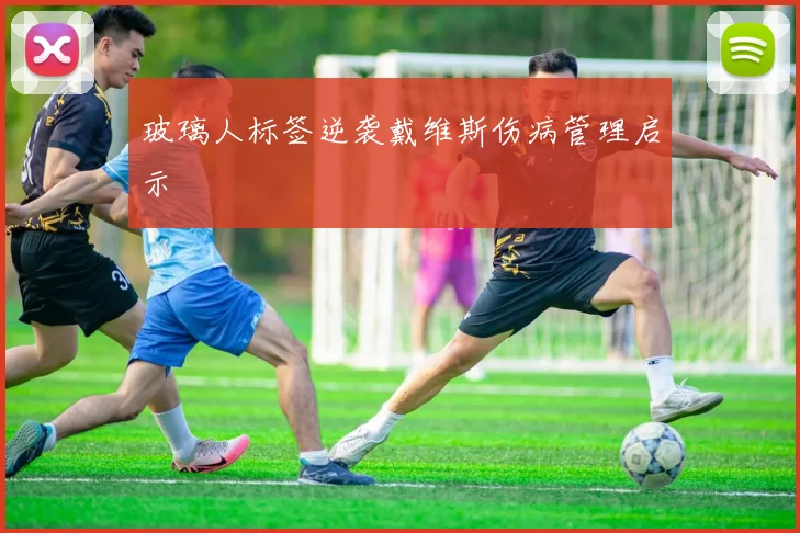 玻璃人标签逆袭戴维斯伤病管理启示