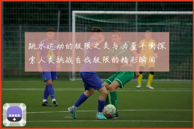 跳水运动的极限之美与力量平衡探索人类挑战自我极限的精彩瞬间
