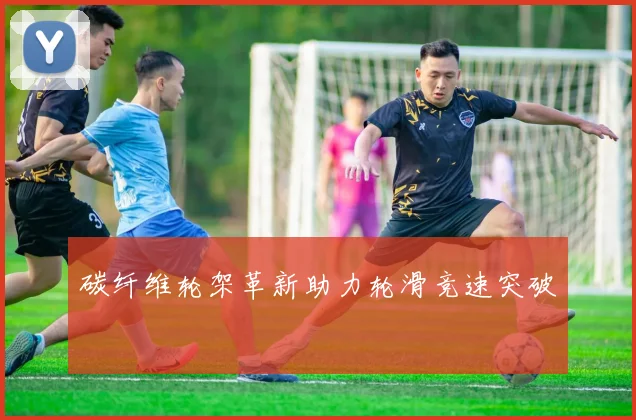 碳纤维轮架革新助力轮滑竞速突破