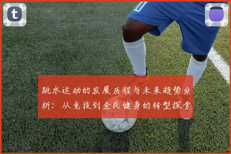 跳水运动的发展历程与未来趋势分析：从竞技到全民健身的转型探索