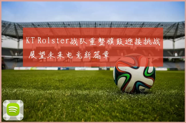KT Rolster战队重整旗鼓迎接挑战 展望未来电竞新篇章