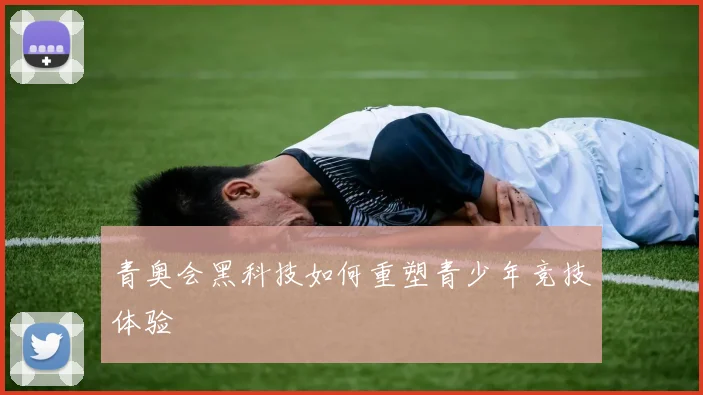 青奥会黑科技如何重塑青少年竞技体验