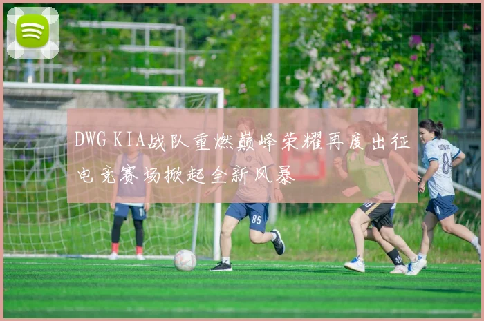 DWG KIA战队重燃巅峰荣耀再度出征电竞赛场掀起全新风暴